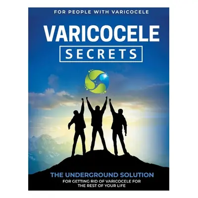 "Varicocele Secrets: The Underground Solution for Getting Rid of Varicocele for The Rest of Your