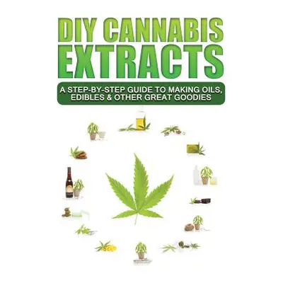 "DIY Cannabis Extracts: A Step-By-Step Guide To Making Oils, Edibles & Other Great Goodies" - ""