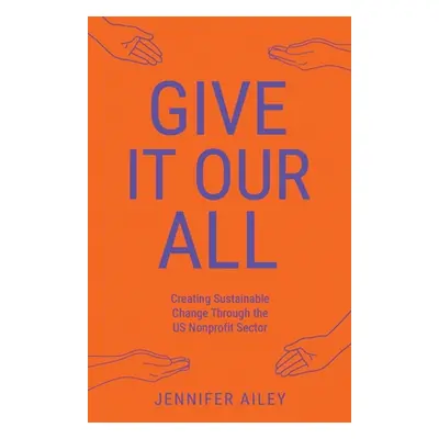 "Give It Our All: Creating Sustainable Change Through the US Non-Profit Sector" - "" ("Ailey Jen