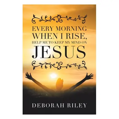 "Every Morning When I Rise, Help Me to Keep My Mind on Jesus" - "" ("Riley Deborah")(Paperback)