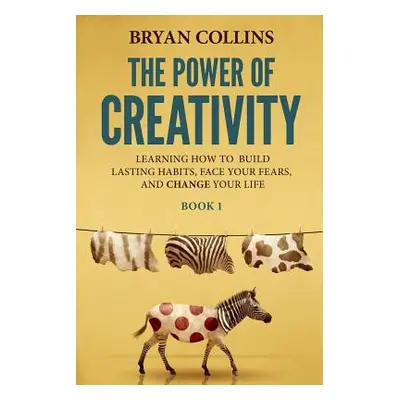 "The Power of Creativity (Book 1): Learning How to Build Lasting Habits, Face Your Fears and Cha