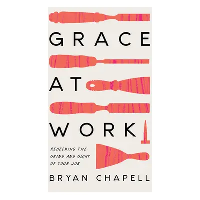 "Grace at Work: Redeeming the Grind and the Glory of Your Job" - "" ("Chapell Bryan")(Paperback)