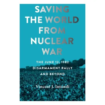 "Saving the World from Nuclear War: The June 12, 1982, Disarmament Rally and Beyond" - "" ("Into