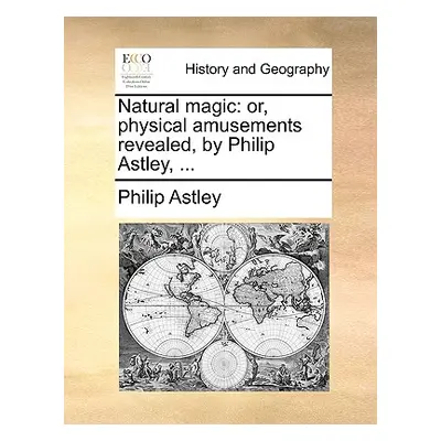 "Natural Magic: Or, Physical Amusements Revealed, by Philip Astley, ..." - "" ("Astley Philip")(