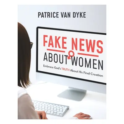 "Fake News about Women: Embrace God's TRUTH About His Final Creation" - "" ("Van Dyke Patrice")(