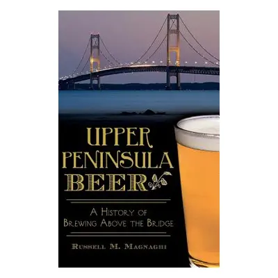 "Upper Peninsula Beer: A History of Brewing Above the Bridge" - "" ("Magnaghi Russell M.")(Pevná