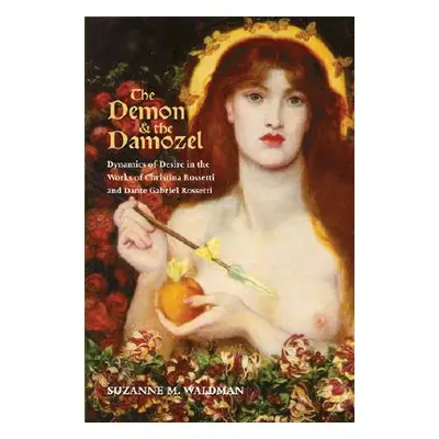 "The Demon & the Damozel: Dynamics of Desire in the Works of Christina Rossetti and Dante Gabrie