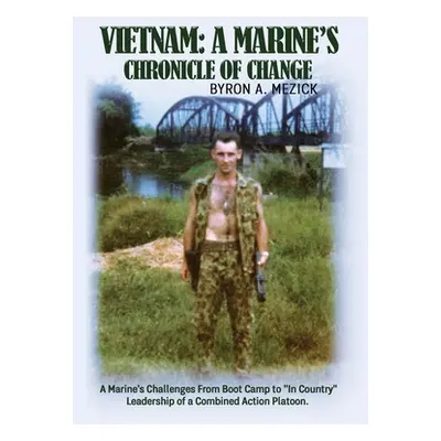 "Vietnam: A Marine's Chronicle Of Change: A Marine's Challenges From Boot Camp to In Country Lea