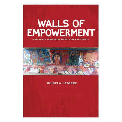 "Walls of Empowerment: Chicana/O Indigenist Murals of California" - "" ("Latorre Guisela")(Paper