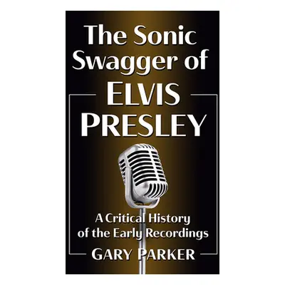 "The Sonic Swagger of Elvis Presley: A Critical History of the Early Recordings" - "" ("Parker G