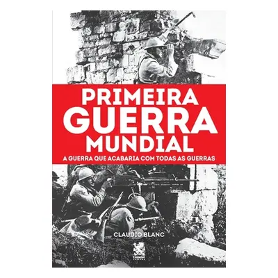 "Primeira Guerra Mundial: A Guerra que Acabaria com todas as Guerras" - "" ("Blanc Claudio")(Pap