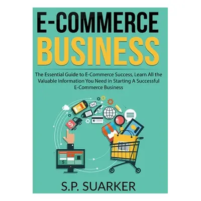 "E-Commerce Business: The Essential Guide to E-Commerce Success, Learn All the Valuable Informat