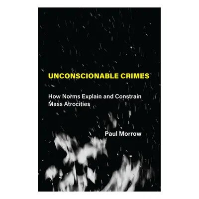 "Unconscionable Crimes: How Norms Explain and Constrain Mass Atrocities" - "" ("Morrow Paul C.")