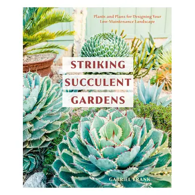 "Striking Succulent Gardens: Plants and Plans for Designing Your Low-Maintenance Landscape [A Ga