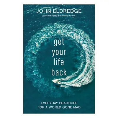 "Get Your Life Back: Everyday Practices for a World Gone Mad" - "" ("Eldredge John")(Paperback)