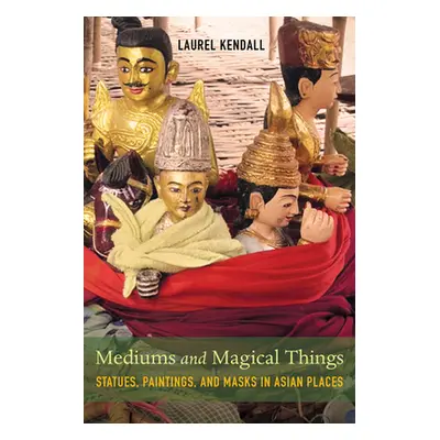 "Mediums and Magical Things: Statues, Paintings, and Masks in Asian Places" - "" ("Kendall Laure