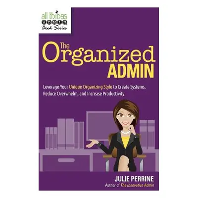 "The Organized Admin: Leverage Your Unique Organizing Style to Create Systems, Reduce Overwhelm,