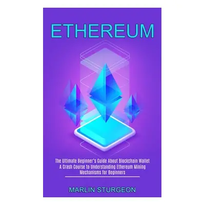 "Ethereum: A Crash Course to Understanding Ethereum Mining Mechanisms for Beginners