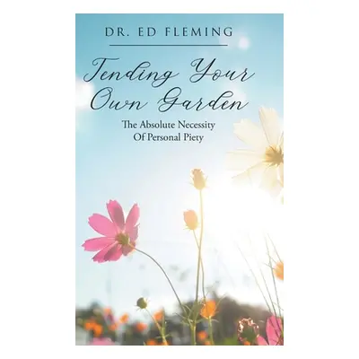 "Tending Your Own Garden: The Absolute Necessity of Personal Piety" - "" ("Fleming Ed")(Pevná va