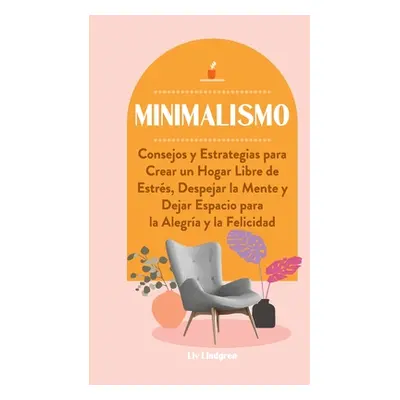 "Minimalismo: Consejos y Estrategias para Crear un Hogar Libre de Estrs, Despejar la Mente y Dej