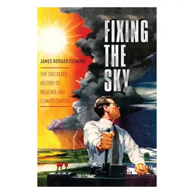 "Fixing the Sky: The Checkered History of Weather and Climate Control" - "" ("Fleming James")(Pa