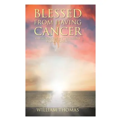 "Blessed from Having Cancer: The Making of My Testimony by Jesus Christ" - "" ("Thomas William")