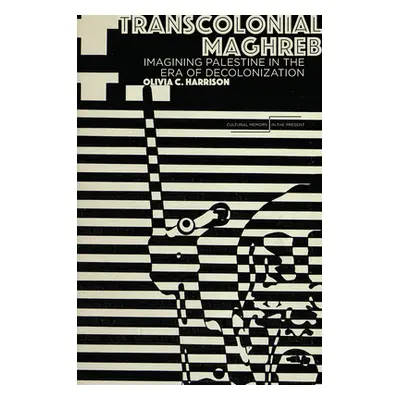 "Transcolonial Maghreb: Imagining Palestine in the Era of Decolonization" - "" ("Harrison Olivia