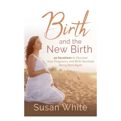 "Birth and the New Birth: 40 Devotions to Discover How Pregnancy and Birth Illustrate Being Born