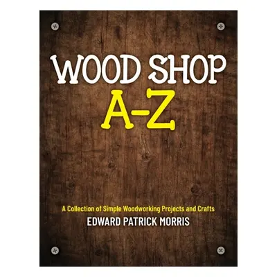 "Wood Shop A - Z: A collection of simple woodworking projects and crafts" - "" ("Morris Edward P