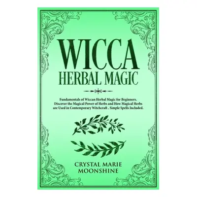 "Wicca Herbal Magic: Fundamentals of Wiccan Herbal Magic for Beginners. Discover the Magical Pow