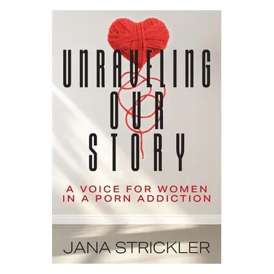 "Unraveling Our Story: A Voice for Women in a Porn Addiction" - "" ("Strickler Jana")(Paperback)