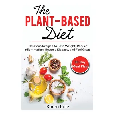 "The Plant Based Diet: Delicious Recipes to Lose Weight, Reduce Inflammation, Reverse Disease, a