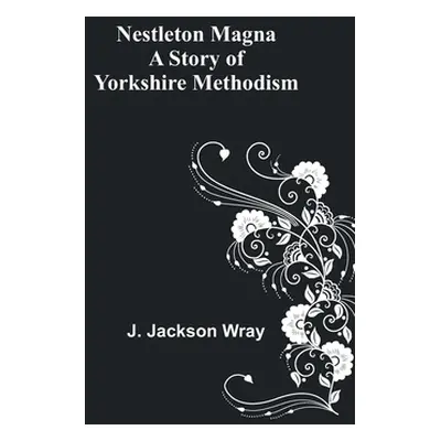 "Nestleton Magna: A Story of Yorkshire Methodism" - "" ("Jackson Wray J.")(Paperback)