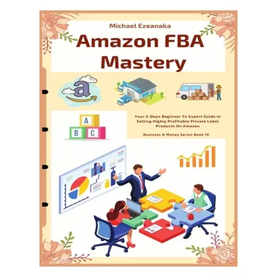 "Amazon FBA Mastery: Your 5-Days Beginner To Expert Guide In Selling Highly Profitable Private L