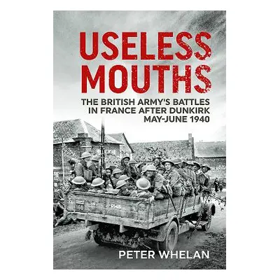 "Useless Mouths: The British Army's Battles in France After Dunkirk May-June 1940" - "" ("Whelan