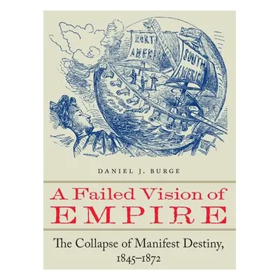 "A Failed Vision of Empire: The Collapse of Manifest Destiny, 1845-1872" - "" ("Burge Daniel J."