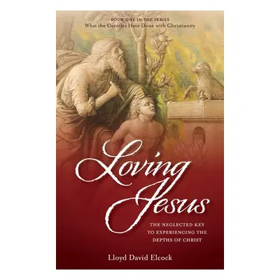 "Loving Jesus: The Neglected Key to Experiencing the Depths of Christ" - "" ("Elcock Lloyd David