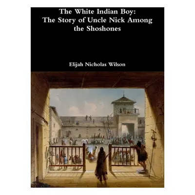 "The White Indian Boy: The Story of Uncle Nick Among the Shoshones" - "" ("Wilson Elijah Nichola