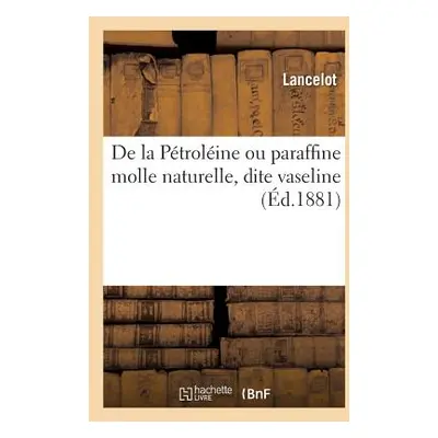 "de la Ptroline Ou Paraffine Molle Naturelle, Dite Vaseline" - "" ("Lancelot")(Paperback)