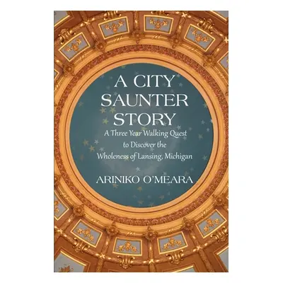 "A City Saunter Story: A Three Year Walking Quest to Discover the Wholeness of Lansing, Michigan