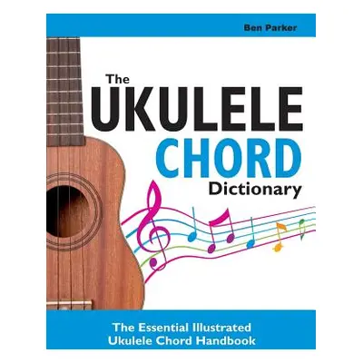 "The Ukulele Chord Dictionary: The Essential Illustrated Ukulele Chord Handbook" - "" ("Parker B