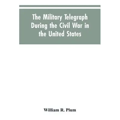 "The military telegraph during the civil war in the United States, with an exposition of ancient