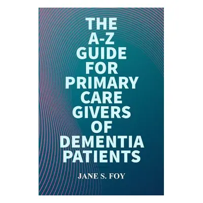 "The A-Z Guide For Primary Care Givers Of Dementia Patients" - "" ("Foy Jane")(Paperback)