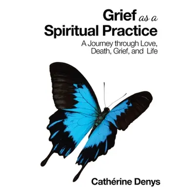 "Grief as a Spiritual Practice: A Journey Through Love, Death, Grief, and Life" - "" ("Denys Cat