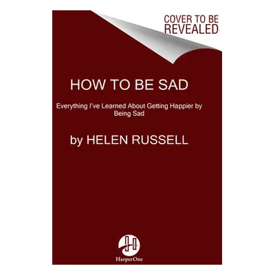 "How to Be Sad: Everything I've Learned about Getting Happier by Being Sad" - "" ("Russell Helen