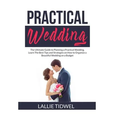 "Practical Wedding: The Ultimate Guide to Planning a Practical Wedding, Learn The Best Tips and 