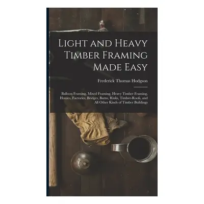 "Light and Heavy Timber Framing Made Easy: Balloon Framing, Mixed Framing, Heavy Timber Framing,