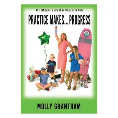 "Practices Makes... Progress: The Off-Camera Life of an On-Camera Mom" - "" ("Grantham Molly")(P