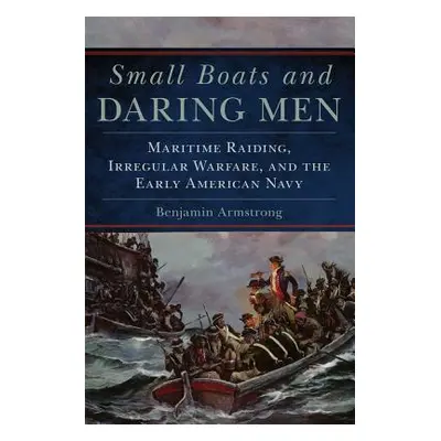 "Small Boats and Daring Men, 66: Maritime Raiding, Irregular Warfare, and the Early American Nav