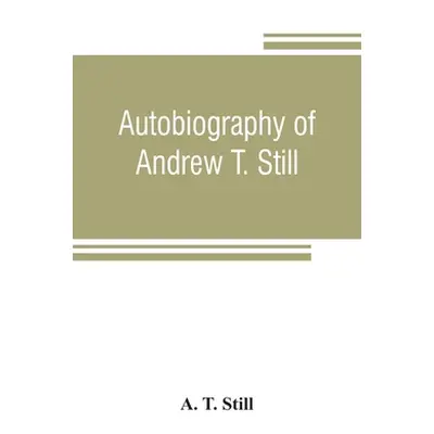 "Autobiography of Andrew T. Still, with a history of the discovery and development of the scienc